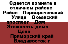 Сдаётся комната в отличном районе › Район ­ Первореченский › Улица ­ Океанский проспект › Дом ­ 140 › Этажность дома ­ 9 › Цена ­ 6 000 - Приморский край, Владивосток г. Недвижимость » Квартиры аренда   . Приморский край,Владивосток г.